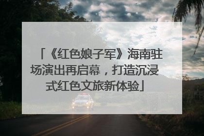 《红色娘子军》海南驻场演出再启幕，打造沉浸式红色文旅新体验