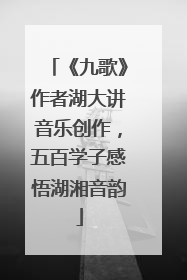 《九歌》作者湖大讲音乐创作，五百学子感悟湖湘音韵