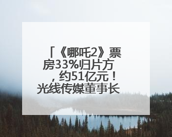 《哪吒2》票房33%归片方，约51亿元！光线传媒董事长王长田：应该让片方得到更多