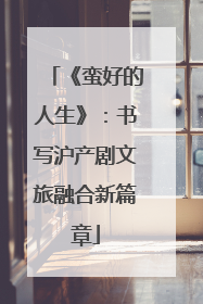 《蛮好的人生》：书写沪产剧文旅融合新篇章