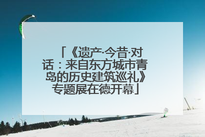 《遗产·今昔·对话：来自东方城市青岛的历史建筑巡礼》专题展在德开幕