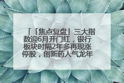 「焦点复盘」三大指数迎6月开门红，银行板块时隔2年多再现涨停股，创新药人气龙年内飙涨超3倍