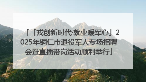 「戎创新时代·就业暖军心」2025年铜仁市退役军人专场招聘会暨直播带岗活动顺利举行