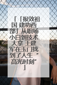 「报效祖国 建功西部」从职场小白到技术大拿 王建军在玉门找到了人生“高光时刻”