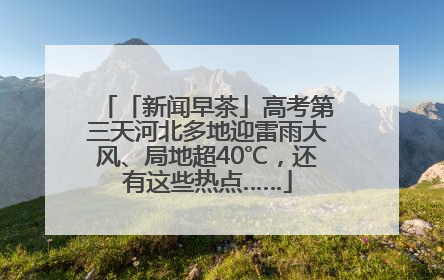 「新闻早茶」高考第三天河北多地迎雷雨大风、局地超40℃，还有这些热点……