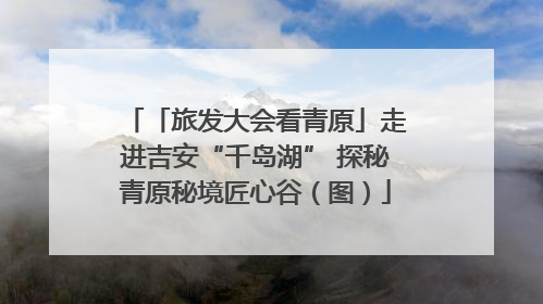 「旅发大会看青原」走进吉安“千岛湖” 探秘青原秘境匠心谷（图）