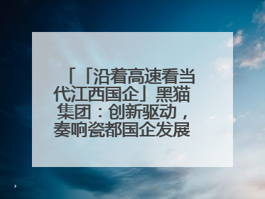 「沿着高速看当代江西国企」黑猫集团：创新驱动，奏响瓷都国企发展新乐章