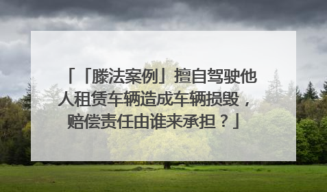 「滕法案例」擅自驾驶他人租赁车辆造成车辆损毁，赔偿责任由谁来承担？