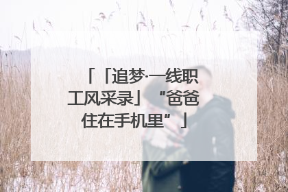 「追梦·一线职工风采录」“爸爸住在手机里”