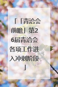 「青洽会前瞻」第26届青洽会各项工作进入冲刺阶段