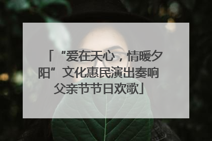 “爱在天心，情暖夕阳”文化惠民演出奏响父亲节节日欢歌