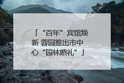 “百年”宾馆焕新 蓉园推出市中心“园林婚礼”