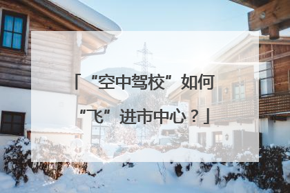 “空中驾校”如何“飞”进市中心？