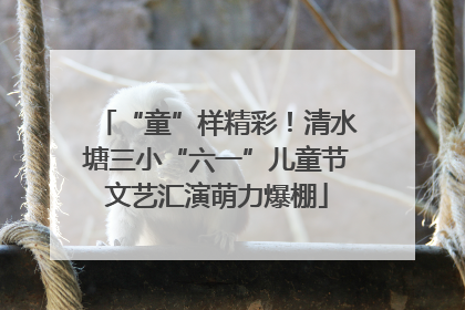 “童”样精彩！清水塘三小“六一”儿童节文艺汇演萌力爆棚