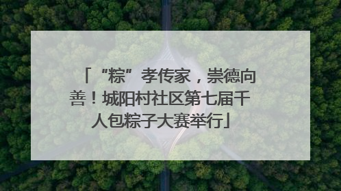 “粽”孝传家，崇德向善！城阳村社区第七届千人包粽子大赛举行