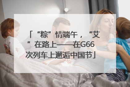 “粽”情端午，“艾”在路上——在G66次列车上邂逅中国节