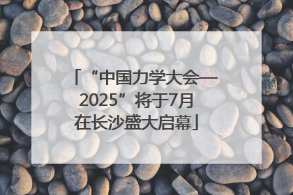 “中国力学大会—2025”将于7月在长沙盛大启幕