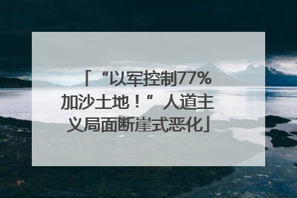 “以军控制77%加沙土地！”人道主义局面断崖式恶化