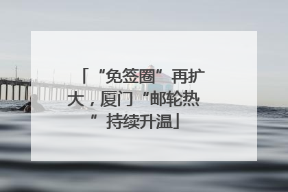 “免签圈”再扩大，厦门“邮轮热”持续升温