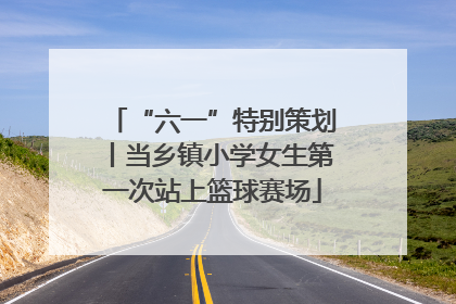 “六一”特别策划丨当乡镇小学女生第一次站上篮球赛场
