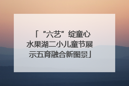 “六艺”绽童心 水果湖二小儿童节展示五育融合新图景