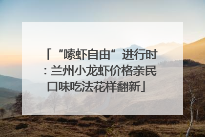 “嗦虾自由”进行时：兰州小龙虾价格亲民口味吃法花样翻新