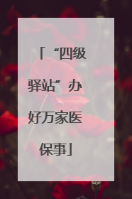 “四级驿站”办好万家医保事