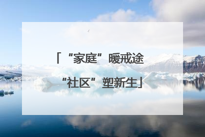 “家庭”暖戒途 “社区”塑新生