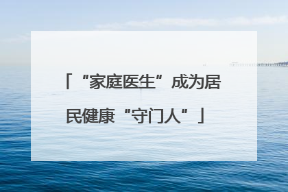 “家庭医生”成为居民健康“守门人”