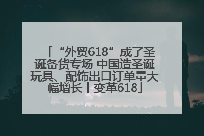 “外贸618”成了圣诞备货专场 中国造圣诞玩具、配饰出口订单量大幅增长丨变革618