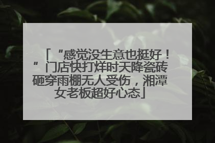 “感觉没生意也挺好！”门店快打烊时天降瓷砖砸穿雨棚无人受伤，湘潭女老板超好心态
