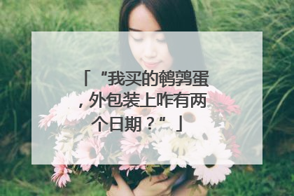 “我买的鹌鹑蛋，外包装上咋有两个日期？”