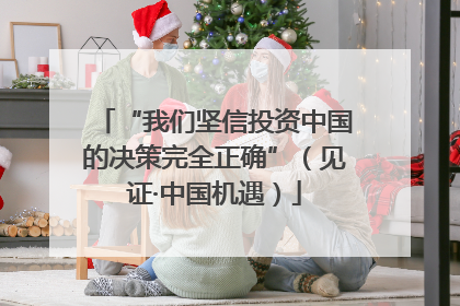 “我们坚信投资中国的决策完全正确”（见证·中国机遇）