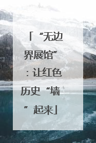 “无边界展馆”：让红色历史“墙”起来
