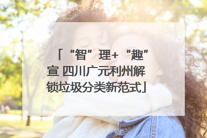“智”理+“趣”宣 四川广元利州解锁垃圾分类新范式