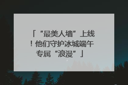 “最美人墙”上线！他们守护冰城端午专属“浪漫”