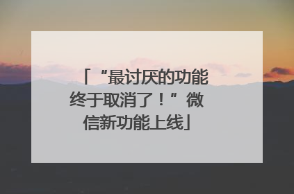 “最讨厌的功能终于取消了！”微信新功能上线