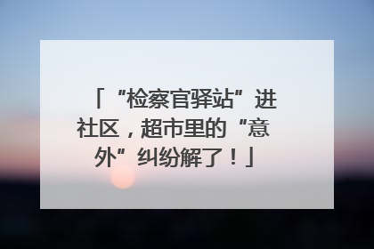 “检察官驿站”进社区，超市里的“意外”纠纷解了！