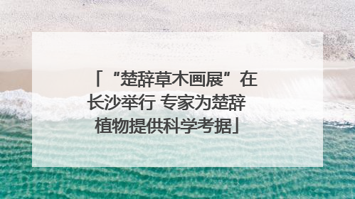 “楚辞草木画展”在长沙举行 专家为楚辞植物提供科学考据