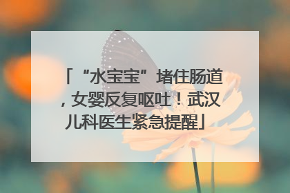 “水宝宝”堵住肠道，女婴反复呕吐！武汉儿科医生紧急提醒