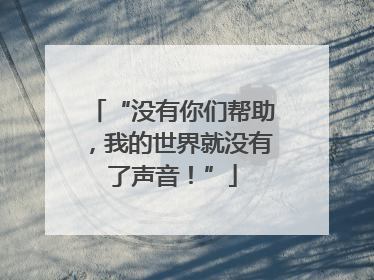 “没有你们帮助，我的世界就没有了声音！”