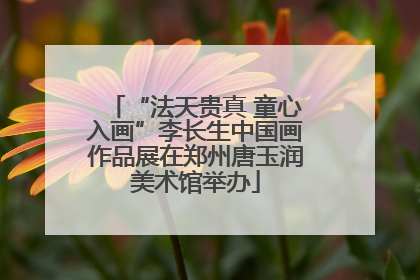“法天贵真 童心入画”李长生中国画作品展在郑州唐玉润美术馆举办