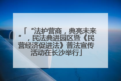 “法护营商，典亮未来”，民法典进园区暨《民营经济促进法》普法宣传活动在长沙举行