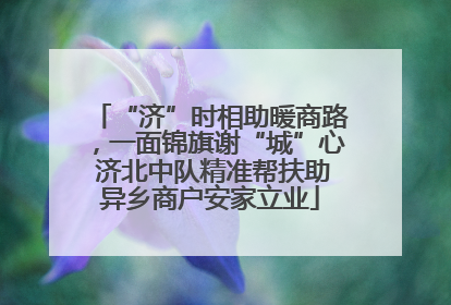 “济”时相助暖商路，一面锦旗谢“城”心 济北中队精准帮扶助异乡商户安家立业