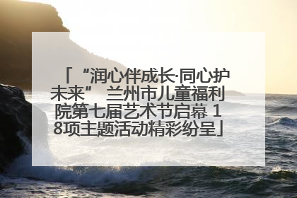 “润心伴成长·同心护未来” 兰州市儿童福利院第七届艺术节启幕 18项主题活动精彩纷呈