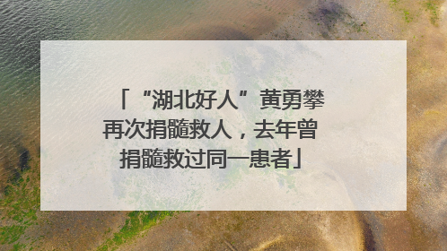 “湖北好人”黄勇攀再次捐髓救人，去年曾捐髓救过同一患者