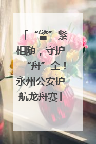 “警”紧相随，守护“舟”全！永州公安护航龙舟赛