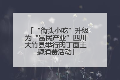 “街头小吃”升级为“富民产业”四川大竹县举行肉丁面主题消费活动
