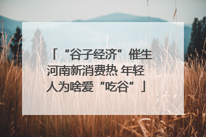 “谷子经济”催生河南新消费热 年轻人为啥爱“吃谷”