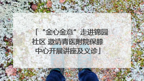 “金心金意”走进锦园社区 邀请青医附院保膝中心开展讲座及义诊
